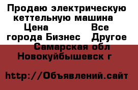 Продаю электрическую кеттельную машина › Цена ­ 50 000 - Все города Бизнес » Другое   . Самарская обл.,Новокуйбышевск г.